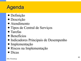 Agenda
  Definição
  Descrição
  Atendimento
  Tipos de Central de Serviços
  Tarefas
  Benefícios
  Indicadores Principais de Desempenho
  Implementação
  Riscos na Implementação
  Dicas
                                          42
ITIL Workshop
 