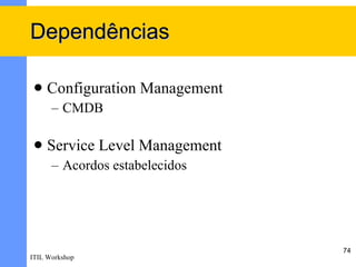 Dependências

    Configuration Management
      – CMDB

    Service Level Management
      – Acordos estabelecidos




                                74
ITIL Workshop
 