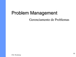 Problem Management
                Gerenciamento de Problemas




                                             80
ITIL Workshop
 
