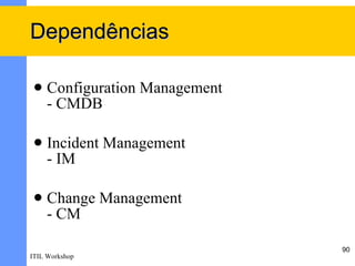 Dependências

    Configuration Management
     - CMDB

    Incident Management
     - IM

    Change Management
     - CM

                                90
ITIL Workshop
 