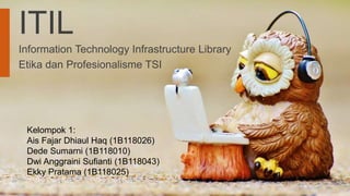 ITIL
Information Technology Infrastructure Library
Etika dan Profesionalisme TSI
Kelompok 1:
Ais Fajar Dhiaul Haq (1B118026)
Dede Sumarni (1B118010)
Dwi Anggraini Sufianti (1B118043)
Ekky Pratama (1B118025)
 