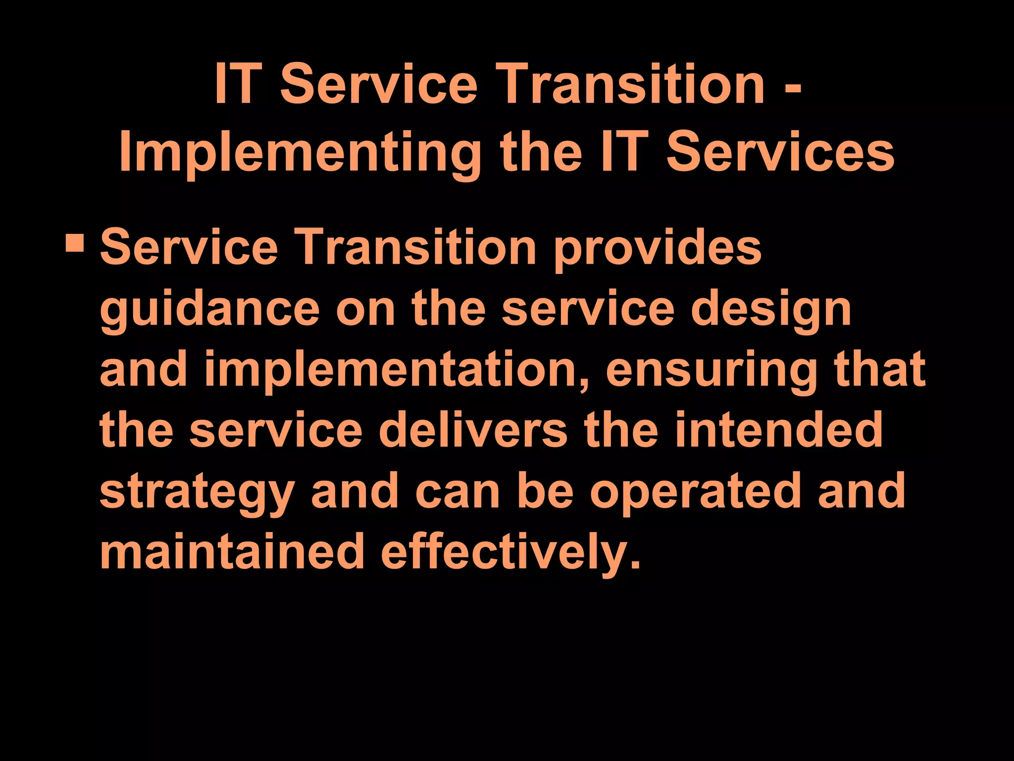 IT Service Transition - Implementing the IT Services Service Transition provides guidance on the service design and implementation, ensuring that the service delivers the intended strategy and can be operated and maintained effectively. 
