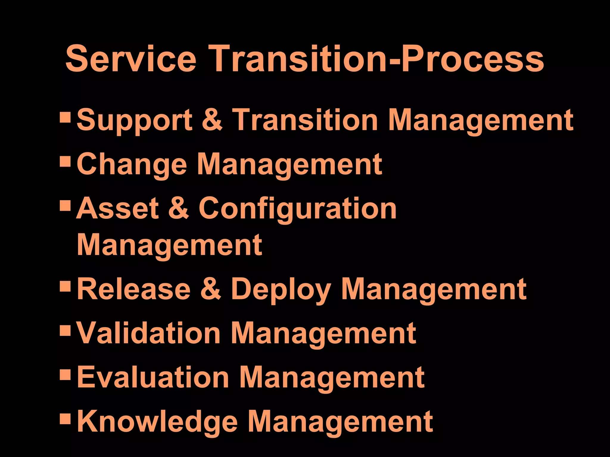 Service Transition-Process Support & Transition Management Change Management Asset & Configuration Management Release & Deploy Management Validation Management Evaluation Management Knowledge Management 