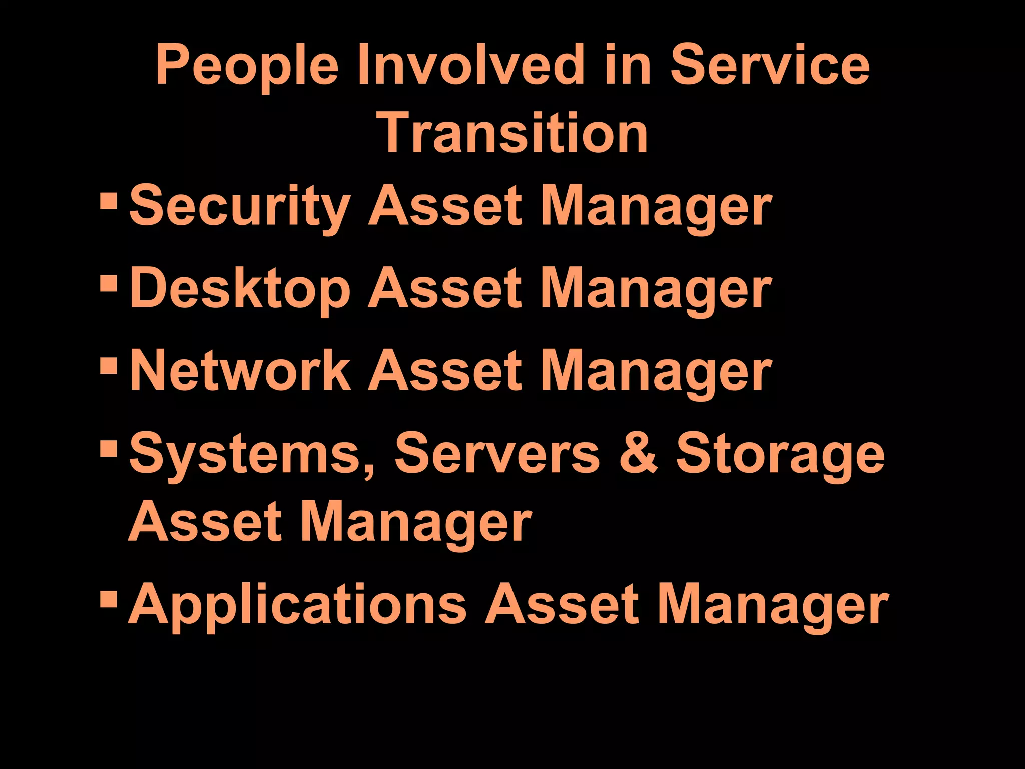 People Involved in Service Transition Security Asset Manager Desktop Asset Manager Network Asset Manager Systems, Servers & Storage Asset Manager Applications Asset Manager 