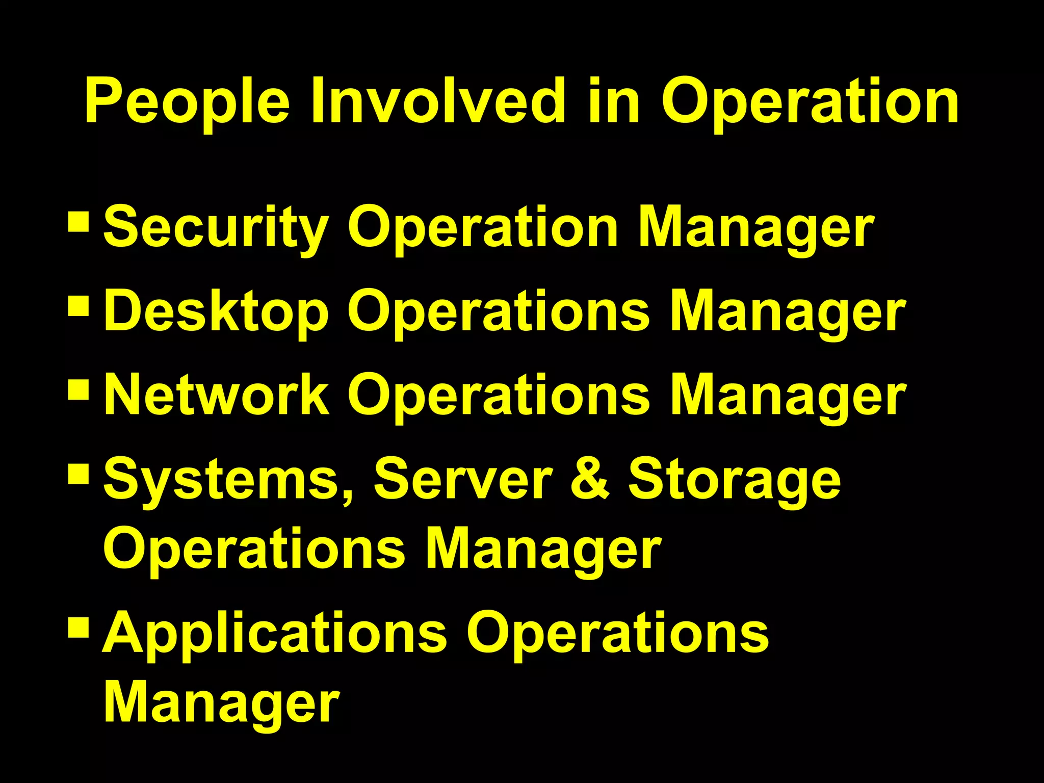 People Involved in Operation Security Operation Manager Desktop Operations Manager Network Operations Manager Systems, Server & Storage Operations Manager Applications Operations Manager 