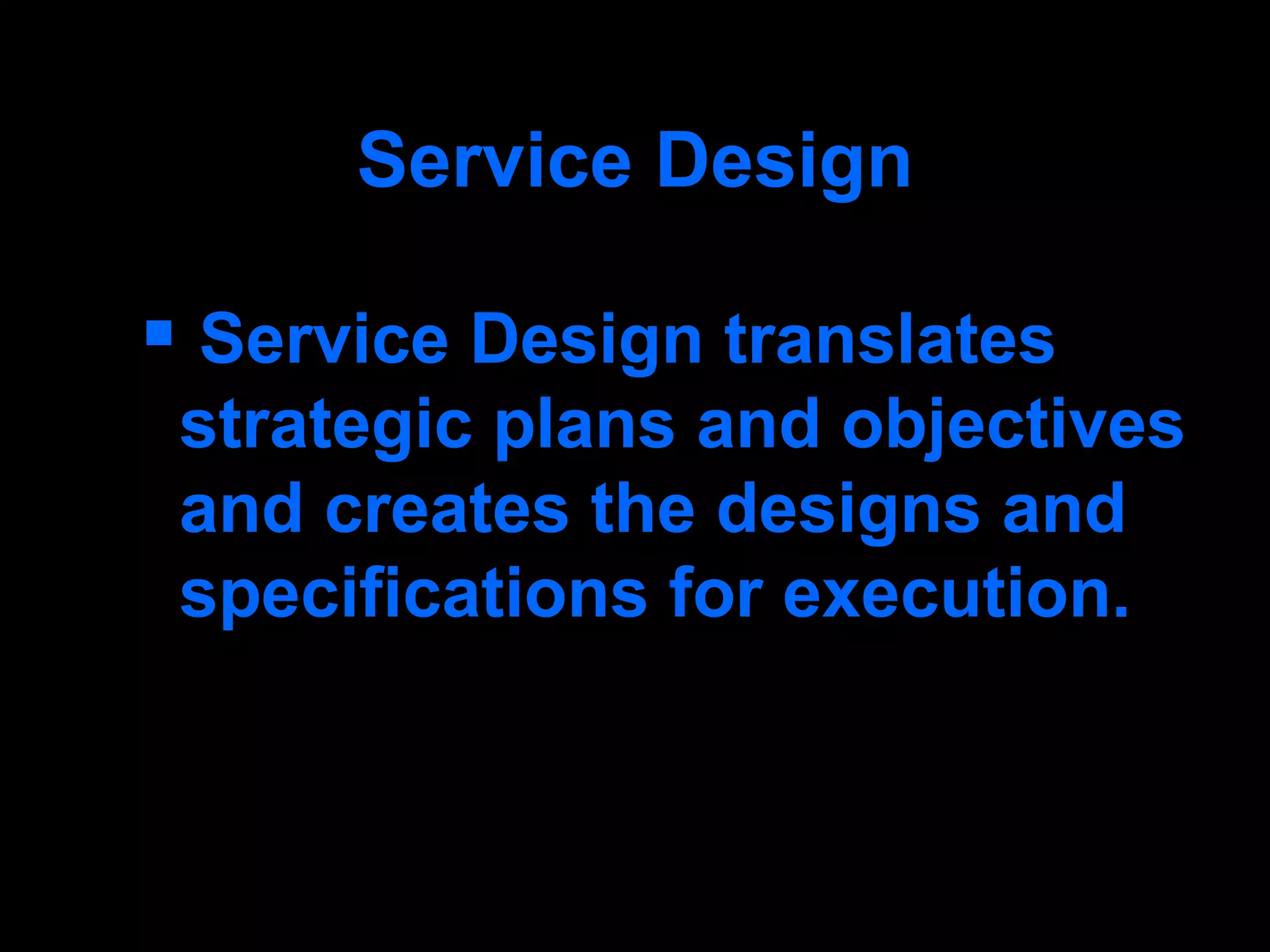 Service Design Service Design translates strategic plans and objectives and creates the designs and specifications for execution. 