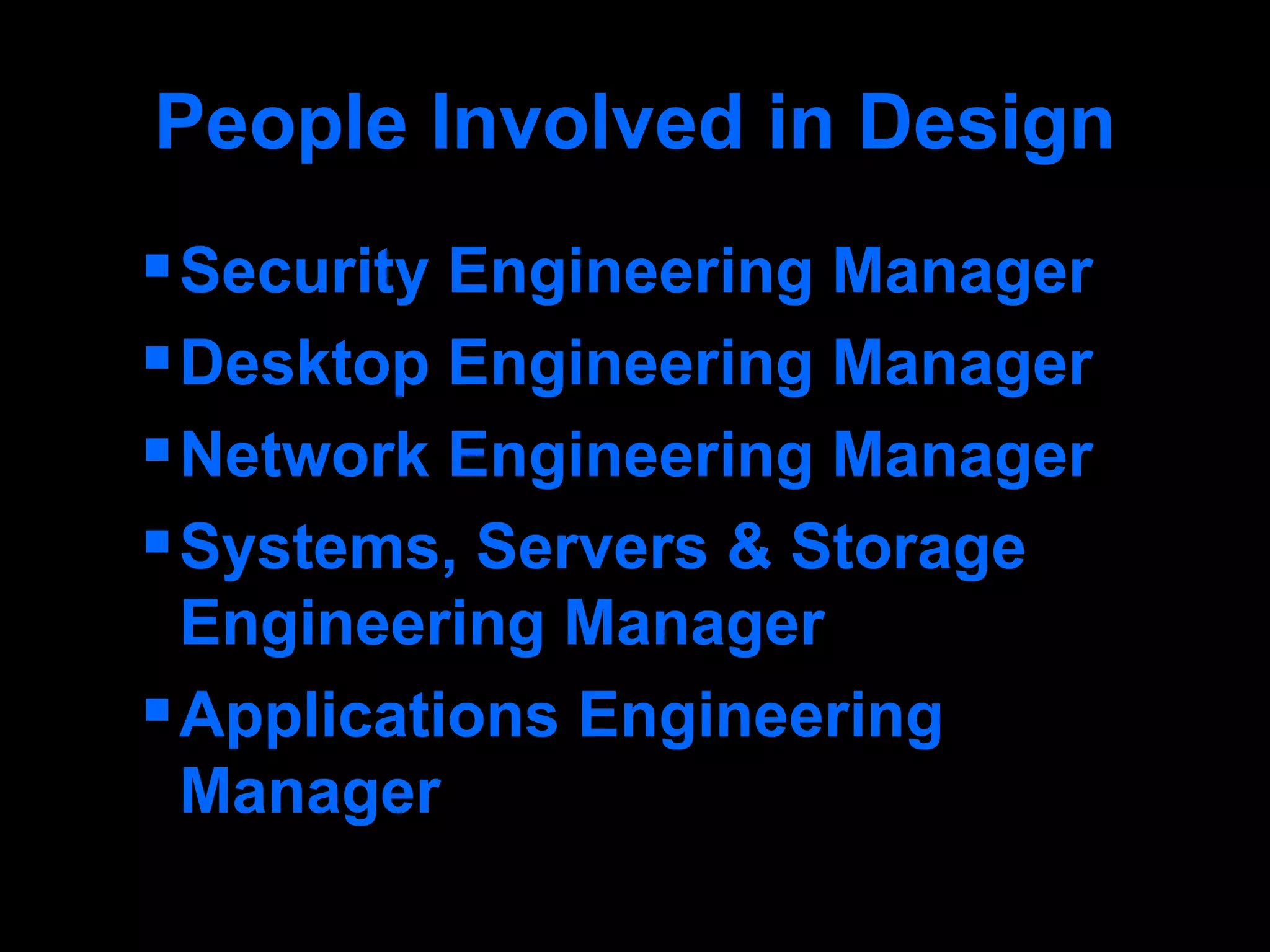 People Involved in Design Security Engineering Manager Desktop Engineering Manager Network Engineering Manager Systems, Servers & Storage Engineering Manager Applications Engineering Manager 