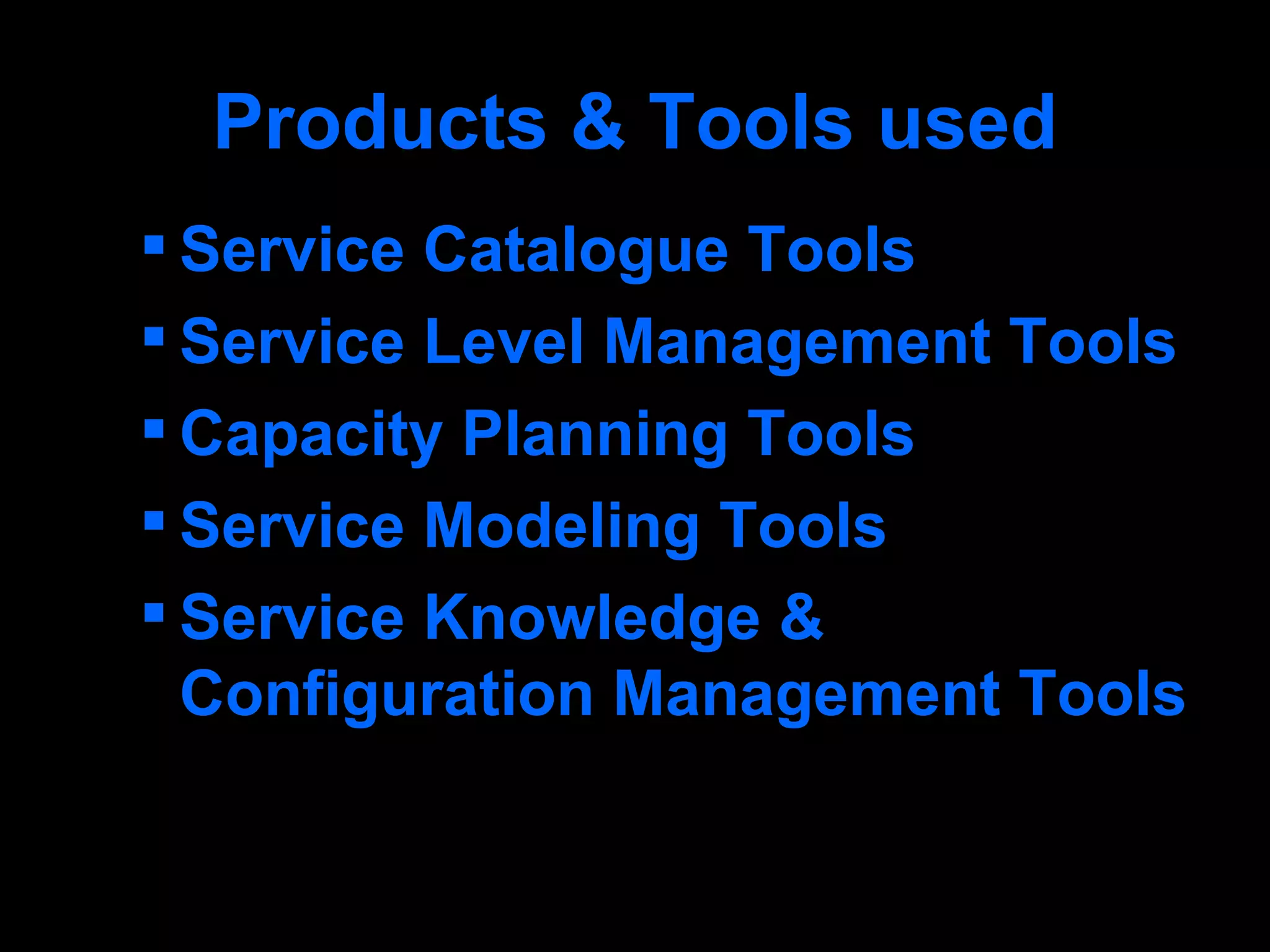 Products & Tools used Service Catalogue Tools Service Level Management Tools Capacity Planning Tools Service Modeling Tools Service Knowledge & Configuration Management Tools 
