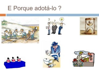 E Porque adotá-lo ?
 