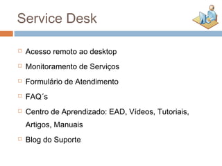 Service Desk

   Acesso remoto ao desktop
   Monitoramento de Serviços
   Formulário de Atendimento
   FAQ´s
   Centro de Aprendizado: EAD, Vídeos, Tutoriais,
    Artigos, Manuais
   Blog do Suporte
 