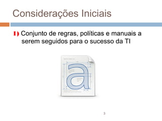Considerações Iniciais
1) Conjunto de regras, políticas e manuais a
   serem seguidos para o sucesso da TI




                               3
 