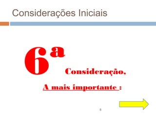 Considerações Iniciais




  6ª        Consideração,
       A mais importante :

                    8
 