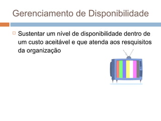 Gerenciamento de Disponibilidade

   Sustentar um nível de disponibilidade dentro de
    um custo aceitável e que atenda aos resquisitos
    da organização
 