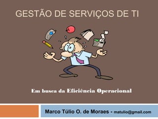 GESTÃO DE SERVIÇOS DE TI




   Em busca da Eficiência Operacional


       Marco Túlio O. de Moraes -   matulio@gmail.com
 