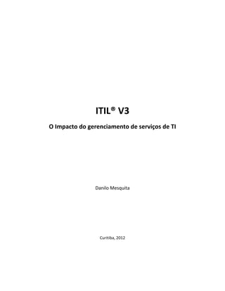 ITIL® V3
O Impacto do gerenciamento de serviços de TI




                Danilo Mesquita




                 Curitiba, 2012
 