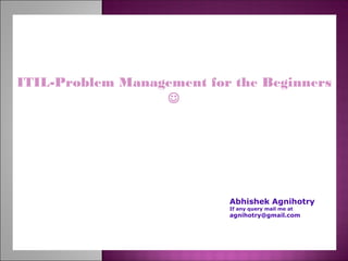 ITIL-Problem Management for the Beginners

Abhishek Agnihotry
If any query mail me at
agnihotry@gmail.com
 