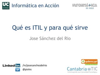 Qué es ITIL y para qué sirve
Jose Sánchez del Rio
/in/josesanchezdelrio
@piolvs
Informática en Acción
 