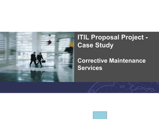ITIL Proposal Project -
Case Study
Corrective Maintenance
Services
 