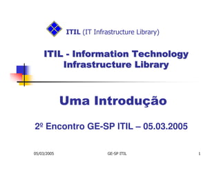 ITIL (IT Infrastructure Library)


    ITIL - Information Technology
        Infrastructure Library



             Uma Introdução
2º Encontro GE-SP ITIL – 05.03.2005

05/03/2005                 GE-SP ITIL           1
 
