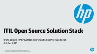 ITIL Open Source Solution Stack
Bruno Cornec, HP EMEA Open Source and Linux Profession Lead
October, 2013
© Copyright 2012 Hewlett-Packard Development Company, L.P.
1 The information contained herein is subject to change without notice.

 