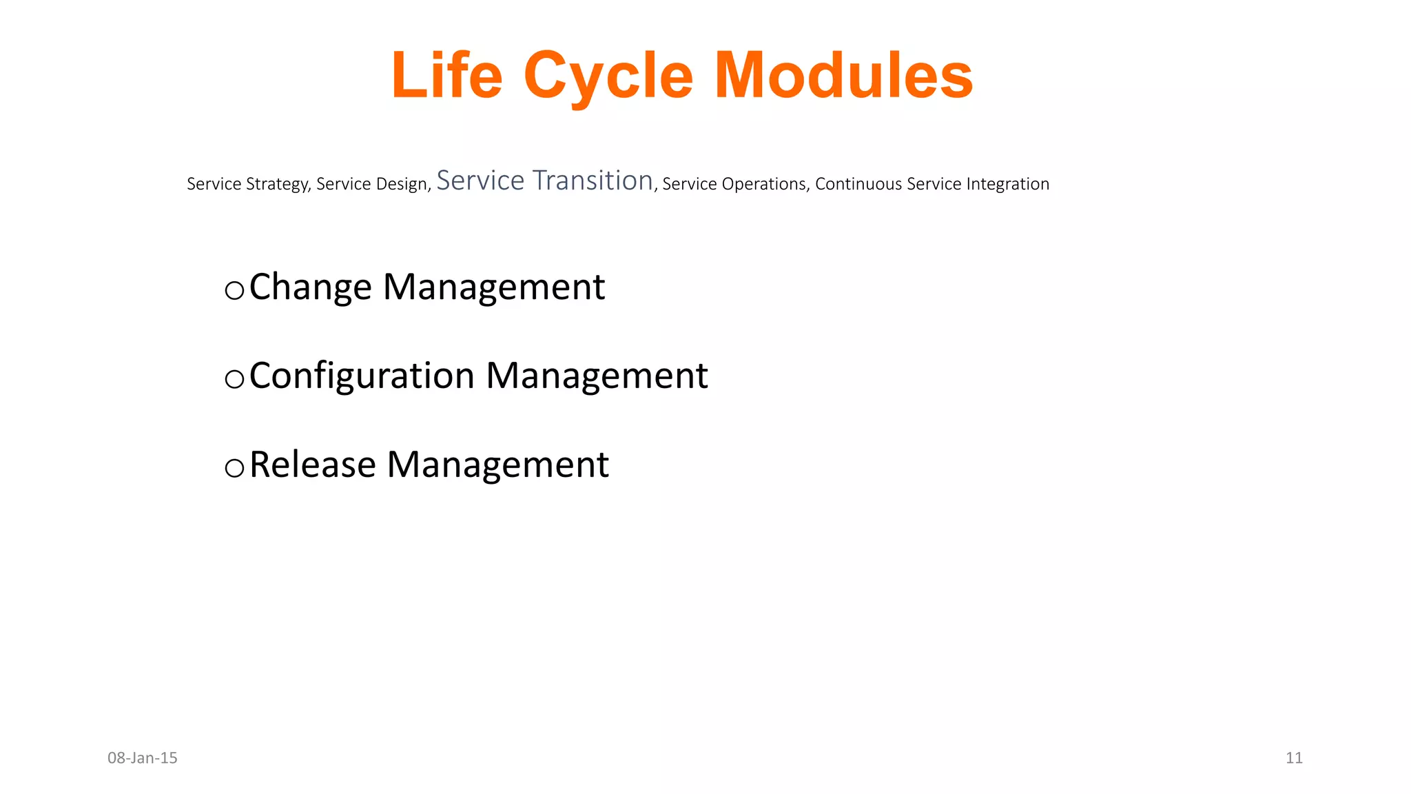 oChange Management
oConfiguration Management
oRelease Management
Service Strategy, Service Design, Service Transition, Service Operations, Continuous Service Integration
Life Cycle Modules
08-Jan-15 11
 