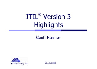 ®
ITIL Version 3
   Highlights
   Geoff Harmer




        V1.5, Feb 2009
 