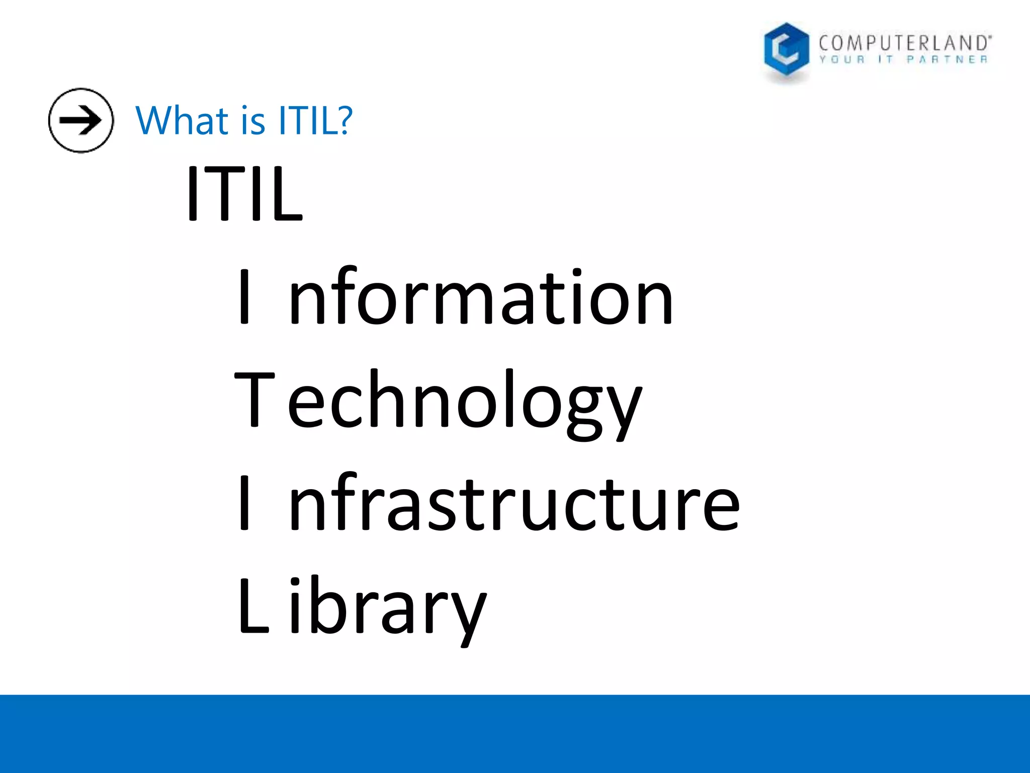 What is ITIL? 
ITIL 
I nformation 
Technology 
I nfrastructure 
L ibrary 
 