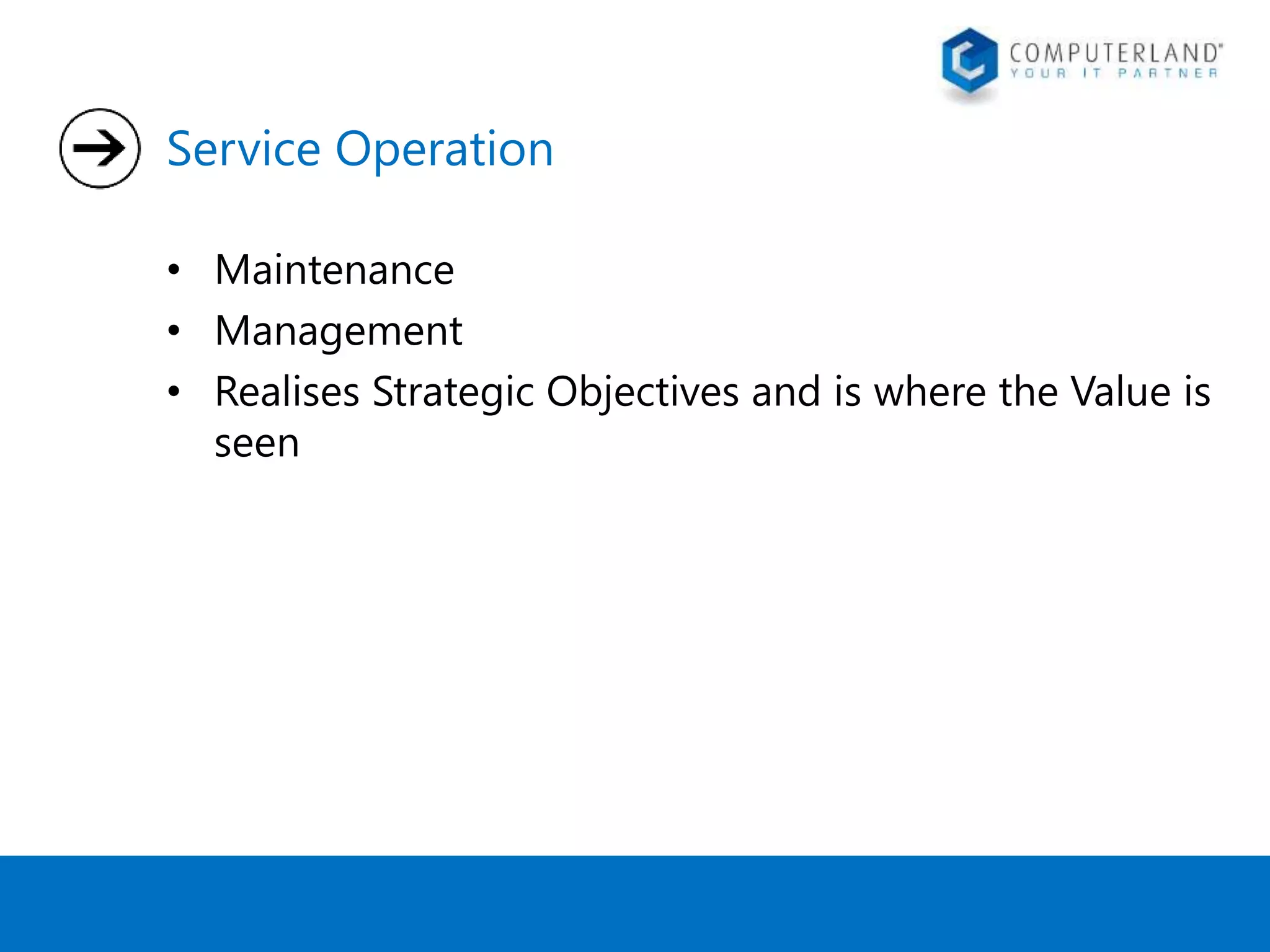 Service Operation 
• Maintenance 
• Management 
• Realises Strategic Objectives and is where the Value is 
seen 
 