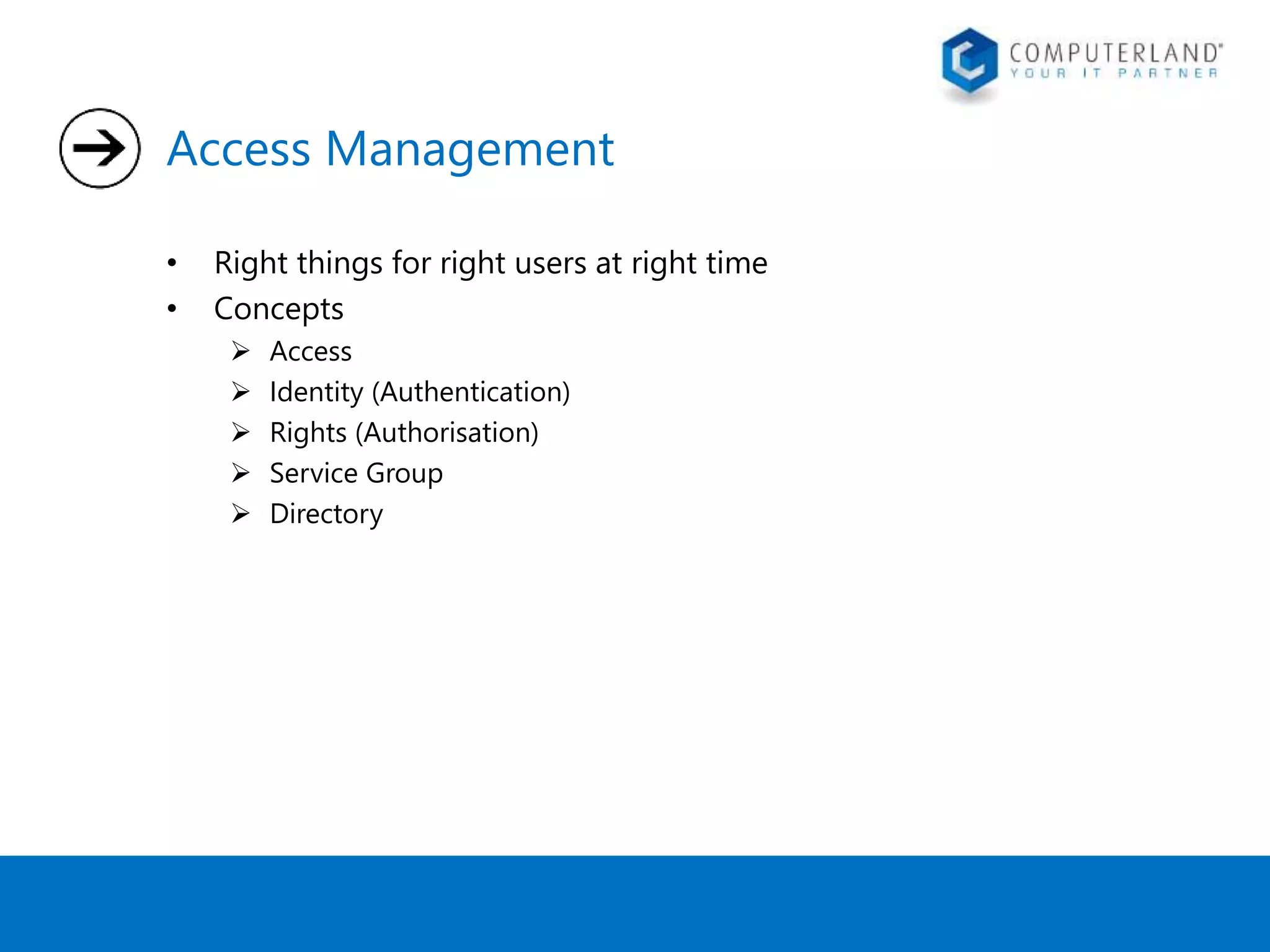 Access Management 
• Right things for right users at right time 
• Concepts 
 Access 
 Identity (Authentication) 
 Rights (Authorisation) 
 Service Group 
 Directory 
 