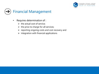 Financial Management 
• Requires determination of : 
 the actual cost of service; 
 the price to charge for all services; 
 reporting ongoing costs and cost recovery and 
 integration with financial applications 
 
