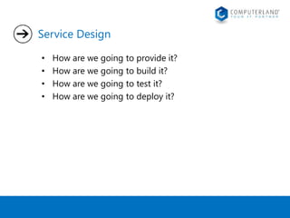 Service Design 
• How are we going to provide it? 
• How are we going to build it? 
• How are we going to test it? 
• How are we going to deploy it? 
 