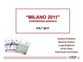 “MILANO 2011”
CONFERENZA ANNUALE
ITIL® 2011
Andrea Praitano
Maxime Sottini
Luigi Buglione
itSMF Italia
Technical Committee
 