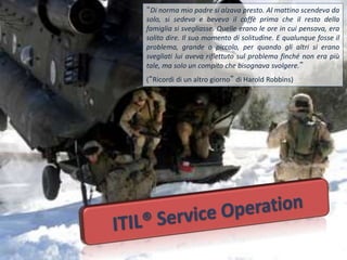 “Di norma mio padre si alzava presto. Al mattino scendeva da
solo, si sedeva e beveva il caffè prima che il resto della
famiglia si svegliasse. Quelle erano le ore in cui pensava, era
solito dire. Il suo momento di solitudine. E qualunque fosse il
problema, grande o piccolo, per quando gli altri si erano
svegliati lui aveva riflettuto sul problema finché non era più
tale, ma solo un compito che bisognava svolgere.”
(“Ricordi di un altro giorno” di Harold Robbins)
 