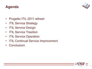 Agenda
• Progetto ITIL 2011 refresh
• ITIL Service Strategy
• ITIL Service Design
• ITIL Service Trasition
• ITIL Service Operation
• ITIL Continual Service Improvement
• Conclusioni
3
 