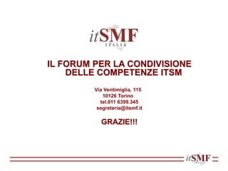 IL FORUM PER LA CONDIVISIONE
DELLE COMPETENZE ITSM
Via Ventimiglia, 115
10126 Torino
tel.011 6399.345
segreteria@itsmf.it
GRAZIE!!!
 