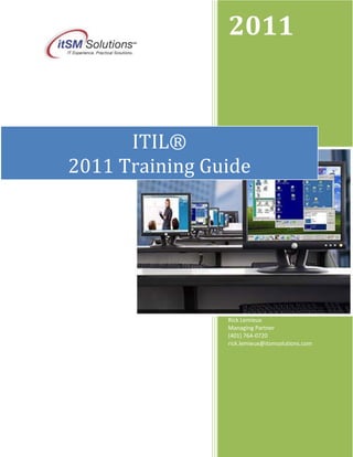 2011



      ITIL®
2011 Training Guide




                Rick Lemieux
                Managing Partner
                (401) 764-0720
                rick.lemieux@itsmsolutions.com
 
