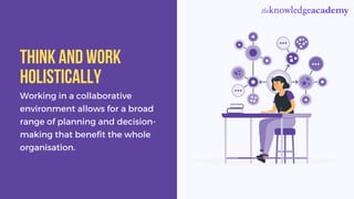 Working in a collaborative
environment allows for a broad
range of planning and decision-
making that benefit the whole
organisation.
Think and work
holistically