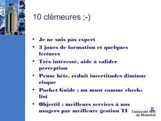 10 clémeures ;-)

• Je ne suis pas expert
• 3 jours de formation et quelques
  lectures
• Très intéressé, aide à valider
  perception
• Pense bête, réduit incertitudes diminue
  risque
• Pocket Guide : un must comme check-
  list
• Objectif : meilleurs services à nos
  usagers par meilleure gestion TI
 