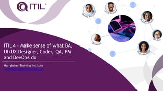ITIL 4 – Make sense of what BA,
UI/UX Designer, Coder, QA, PM
and DevOps do
Harrybaker Training Institute
www.harrybakertraining.com
 