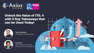Unlock the Value of ITIL 4
with 5 Key Takeaways that
can be Used Today!
Troy DuMoulin
VP Research & Development
Ed Perez
Senior Business Solutions
Consultant of Axios Systems
1
 