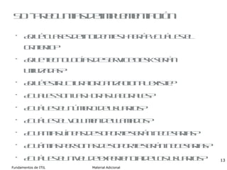 SD - Preguntas de implementación ¿Qué clases de incidentes habrá? ¿Cuál es el criterio? ¿Que tecnologías de Service Desk serán utilizadas? ¿Qué estructura organizacional existe?  ¿Cuales son las horas laborales? ¿Cuál es el número de usuarios? ¿Cuál es el volumen de llamados? ¿Cuantas líneas de soporte serán necesarias? ¿Cuántas personas de soporte serán necesarias? ¿Cuál es el nivel de experiencia de los usuarios? 