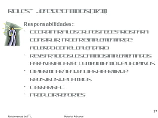 Roles – Jefe de cambios (II/II) Responsabilidades: Coordinar a los grupos necesarios para construir, probar e implementar de acuerdo con el calendario Revisar todos los cambios implementados para verificar el cumplimiento de objetivos Determinar tendencias a partir de registros de cambios Cerrar RFC Producir reportes 