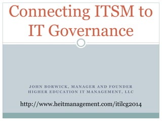 Connecting ITSM to
IT Governance

JOHN BORWICK, MANAGER AND FOUNDER
HIGHER EDUCATION IT MANAGEMENT, LLC

http://www.heitmanagement.com/itilcg2014

 