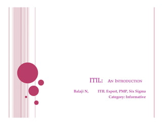 ITIL:   AN INTRODUCTION
Balaji N,      ITIL Expert, PMP, Six Sigma
                     Category: Informative
 