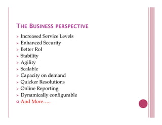 THE BUSINESS PERSPECTIVE
 Increased Service Levels
 Enhanced Security
 Better RoI
 Stability
 St bilit
 Agility
 Scalable
 Capacity on demand
 Quicker Resolutions
 Online Reporting
 Dynamically configurable
 And More
      More…..
 