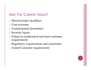 AND THE CURRENT ISSUES?
 Missed project deadlines
         p j
 Cost overruns
 Unanticipated downtimes
 Security lapses
 Failure to understand and meet customer
 requirements
      i      t
 Regulatory requirements and constraints
 Varied Customer requirements
 