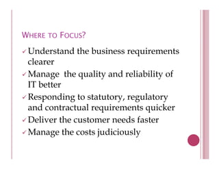 WHERE TO FOCUS?
 Understand the business requirements
 clearer
 Manage the quality and reliability of
 IT better
 Responding to statutory, regulatory
 R       di t t t t           l t
 and contractual requirements quicker
 Deliver the customer needs faster
    l      h             d f
 Manage the costs judiciously
 