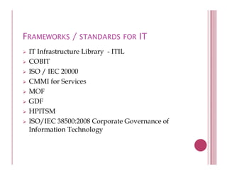 FRAMEWORKS / STANDARDS FOR IT
 IT Infrastructure Library - ITIL
                         y
 COBIT
 ISO / IEC 20000
 CMMI for Services
 MOF
 GDF
 HPITSM
 ISO/IEC 38500:2008 Corporate Governance of
 Information Technology
 