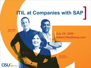 ITIL at Companies with SAP                                  ]
[ JUERGEN LINDNER
 SAP POINT OF CONTACT
 MEMBER SINCE: 1998




                                                      [July 29, 2009
                                                       Robert.Max@asug.com




                          [ LINDA WILSON
                           ASUG INSTALLATION MEMBER
                           MEMBER SINCE: 1999

                                                        [ ATUL PATANKAR
                                                         ASUG INSTALLATION MEMBER
                                                         MEMBER SINCE: 2000
 