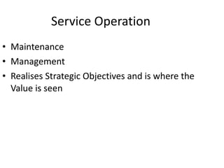 Service Operation <ul><li>Maintenance </li></ul><ul><li>Management </li></ul><ul><li>Realises Strategic Objectives and is ...
